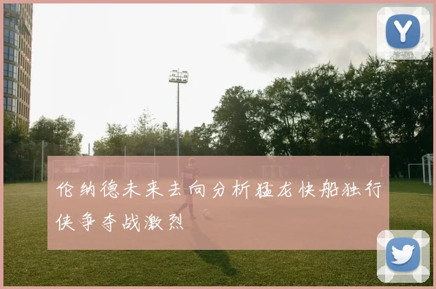 伦纳德未来去向分析猛龙快船独行侠争夺战激烈
