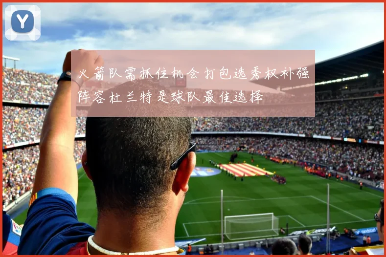 火箭队需抓住机会打包选秀权补强阵容杜兰特是球队最佳选择