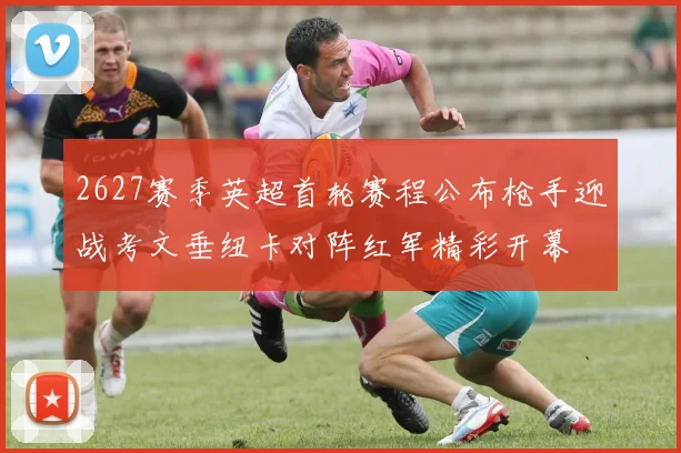 2627赛季英超首轮赛程公布枪手迎战考文垂纽卡对阵红军精彩开幕