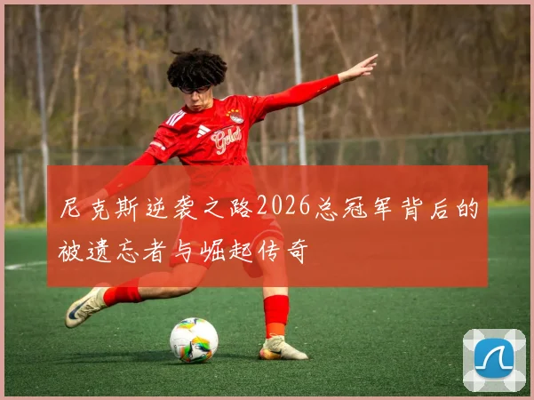 尼克斯逆袭之路2026总冠军背后的被遗忘者与崛起传奇