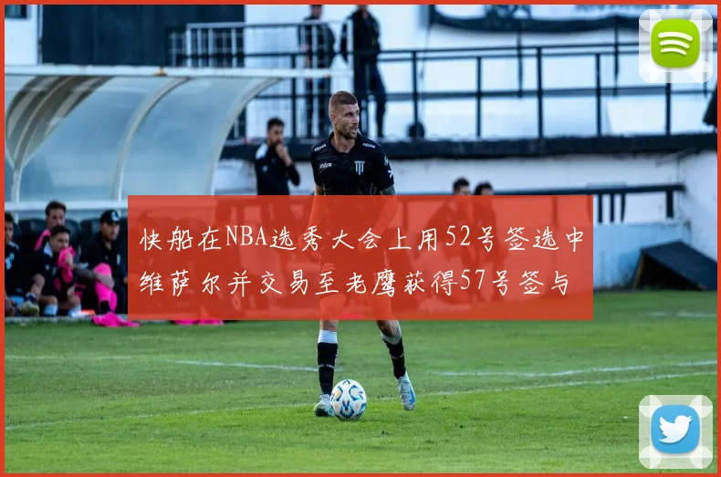 快船在NBA选秀大会上用52号签选中维萨尔并交易至老鹰获得57号签与现金补偿