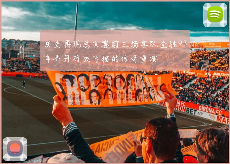 历史再现总决赛前三场客队全胜93年乔丹对决飞猪的传奇重演