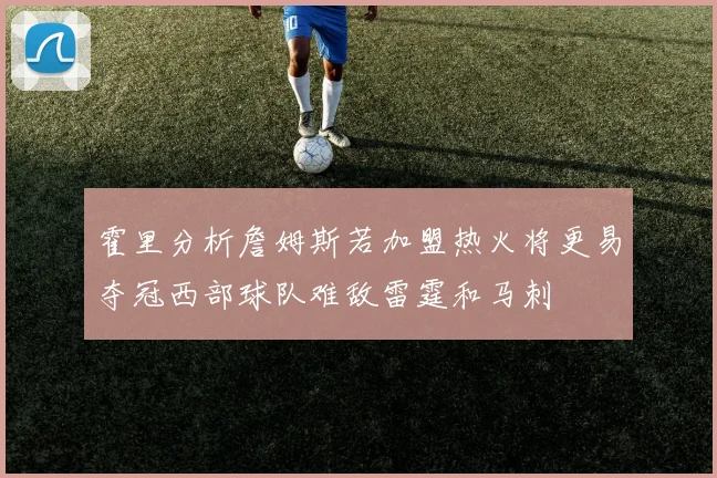霍里分析詹姆斯若加盟热火将更易夺冠西部球队难敌雷霆和马刺