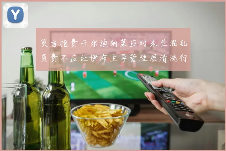 莫吉指责卡尔迪纳莱应对米兰混乱负责不应让伊布主导管理层清洗行动