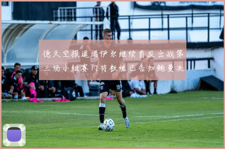 德天空报道诺伊尔继续首发出战第三场小组赛门将教练已告知鲍曼决定