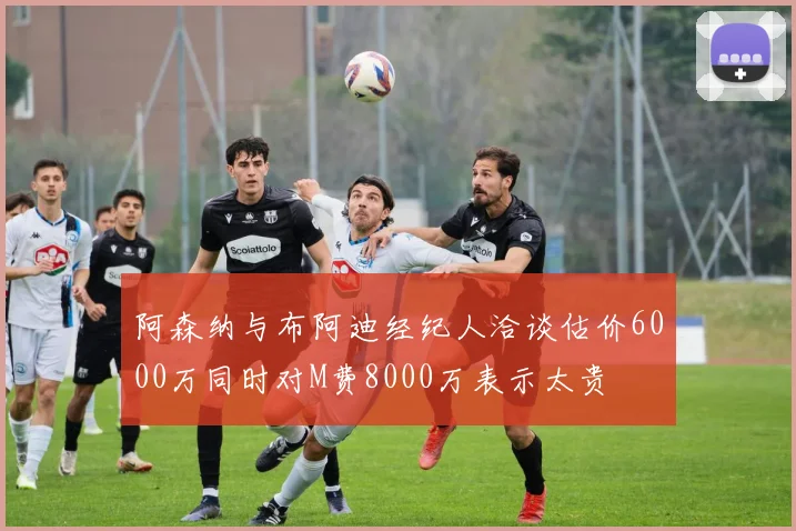 阿森纳与布阿迪经纪人洽谈估价6000万同时对M费8000万表示太贵