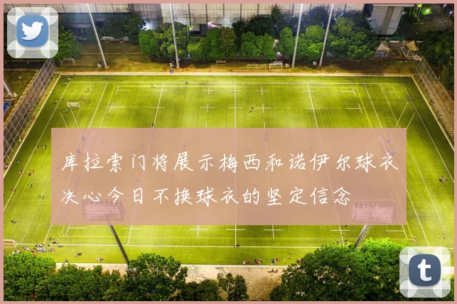 库拉索门将展示梅西和诺伊尔球衣决心今日不换球衣的坚定信念
