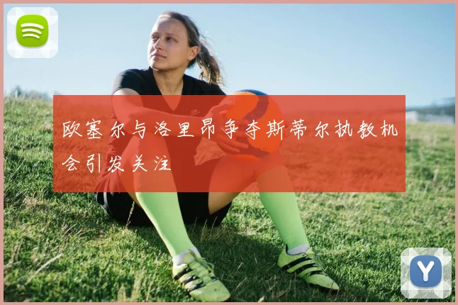 欧塞尔与洛里昂争夺斯蒂尔执教机会引发关注