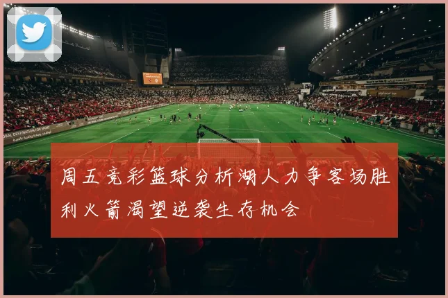 周五竞彩篮球分析湖人力争客场胜利火箭渴望逆袭生存机会