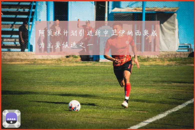 阿莫林计划引进新中卫伊纳西奥成为主要候选之一