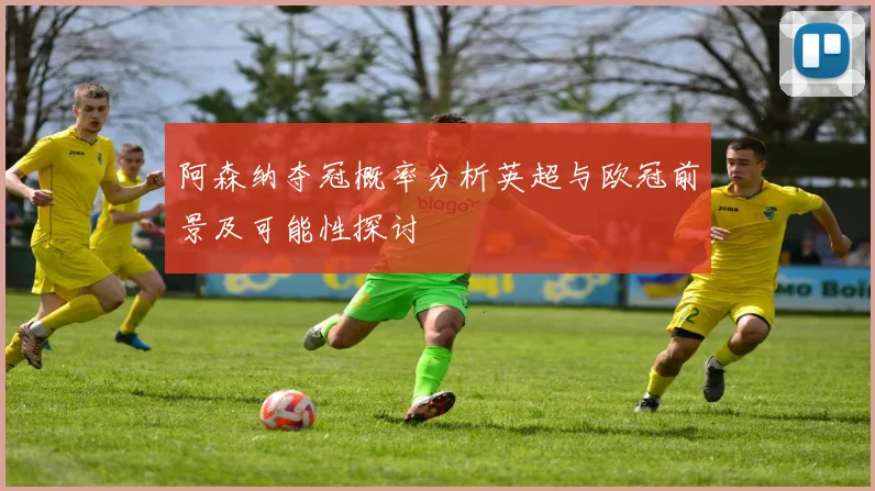 阿森纳夺冠概率分析英超与欧冠前景及可能性探讨