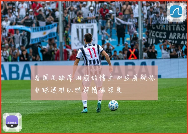 看国足缺席泪崩的博主回应质疑称非球迷难以理解情感深度