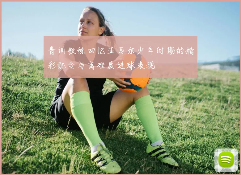 青训教练回忆亚马尔少年时期的精彩配合与高难度进球表现