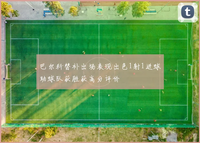 巴尔科替补出场表现出色1射1进球助球队获胜获高分评价