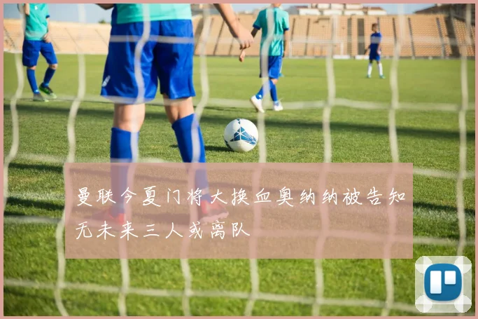 曼联今夏门将大换血奥纳纳被告知无未来三人或离队