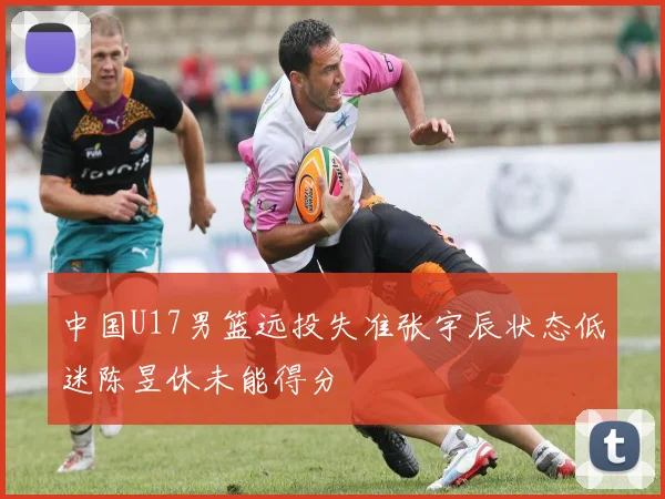 中国U17男篮远投失准张宇辰状态低迷陈昱休未能得分