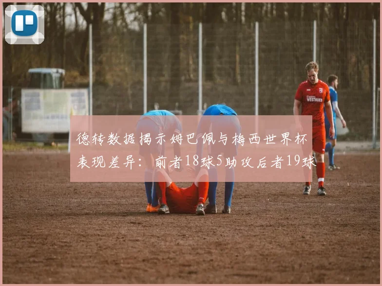 德转数据揭示姆巴佩与梅西世界杯表现差异：前者18球5助攻后者19球8助攻