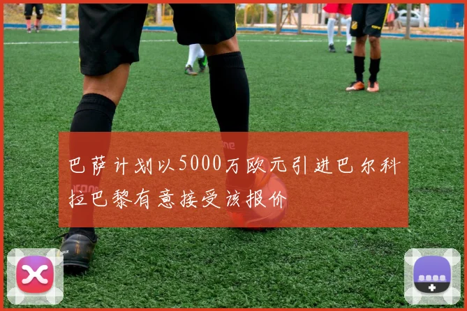 巴萨计划以5000万欧元引进巴尔科拉巴黎有意接受该报价