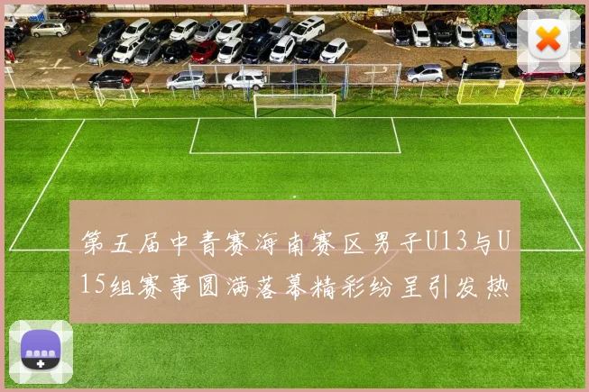第五届中青赛海南赛区男子U13与U15组赛事圆满落幕精彩纷呈引发热烈反响