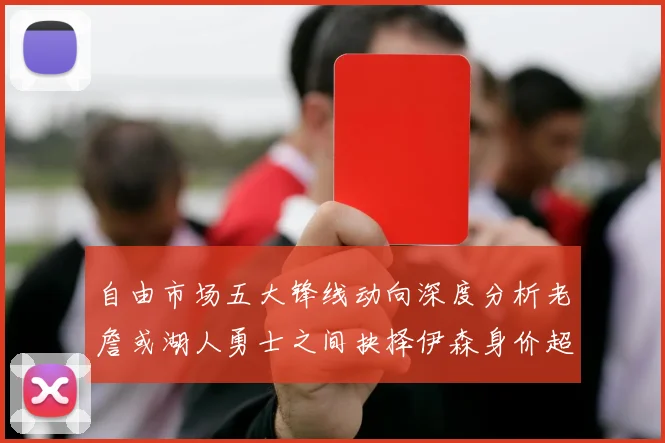 自由市场五大锋线动向深度分析老詹或湖人勇士之间抉择伊森身价超2000万