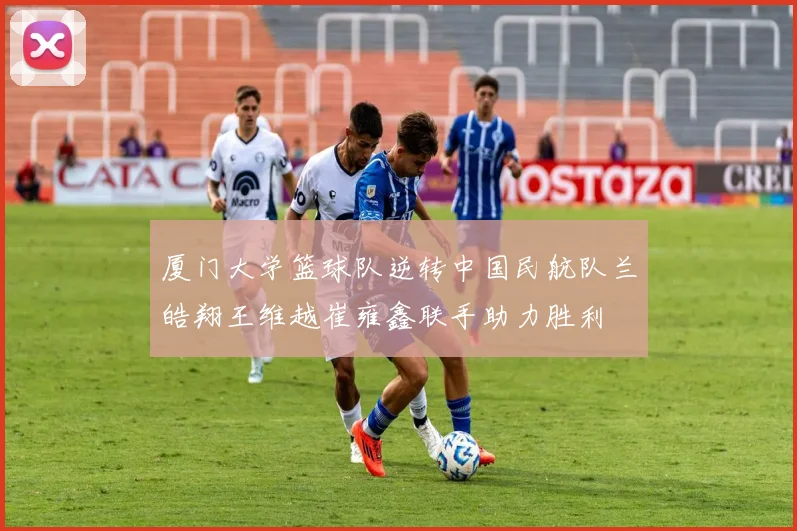 厦门大学篮球队逆转中国民航队兰皓翔王维越崔雍鑫联手助力胜利