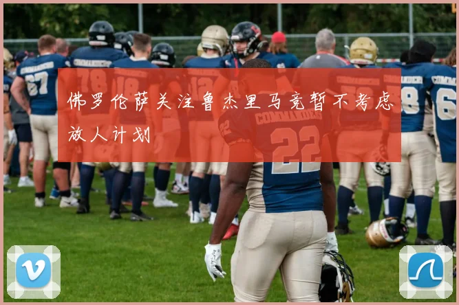 佛罗伦萨关注鲁杰里马竞暂不考虑放人计划