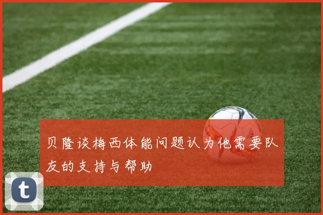 贝隆谈梅西体能问题认为他需要队友的支持与帮助