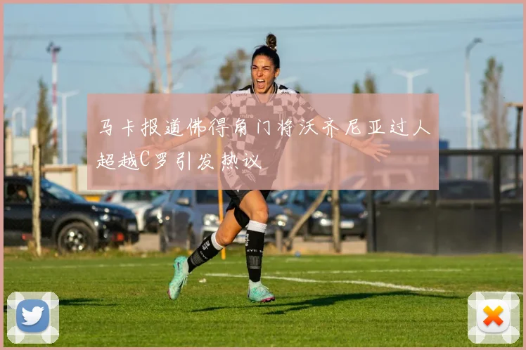 马卡报道佛得角门将沃齐尼亚过人超越C罗引发热议