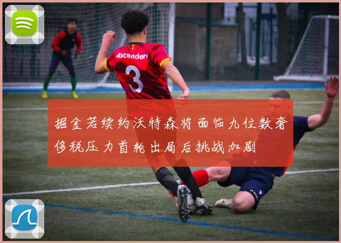 掘金若续约沃特森将面临九位数奢侈税压力首轮出局后挑战加剧