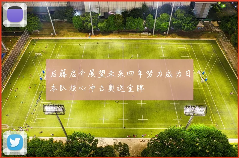 后藤启介展望未来四年努力成为日本队核心冲击奥运金牌